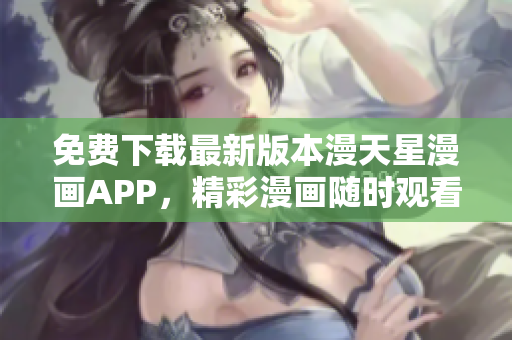 免费下载最新版本漫天星漫画APP，精彩漫画随时观看