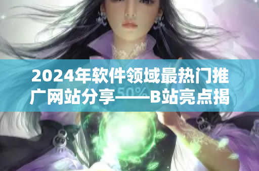 2024年软件领域最热门推广网站分享——B站亮点揭秘