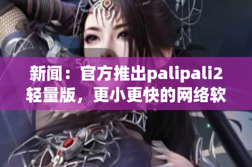 新闻：官方推出palipali2轻量版，更小更快的网络软件