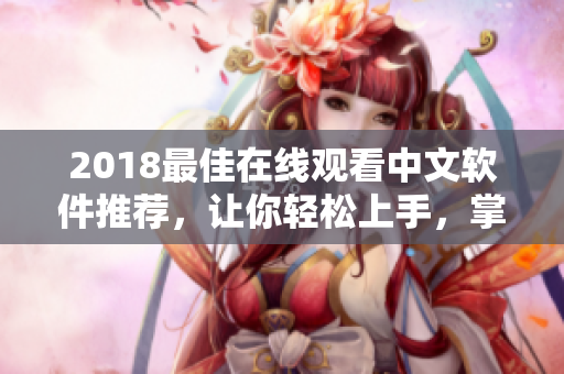 2018最佳在线观看中文软件推荐，让你轻松上手，掌握专业技巧