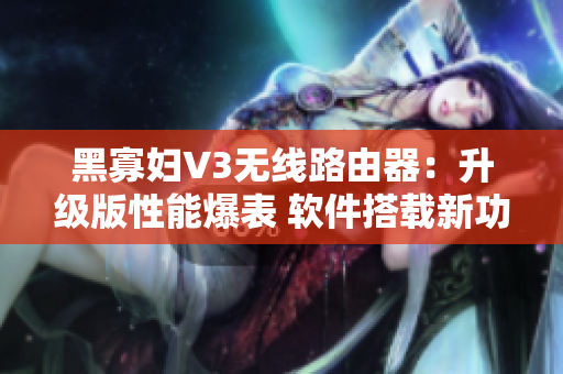 黑寡妇V3无线路由器：升级版性能爆表 软件搭载新功能!