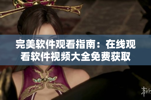 完美软件观看指南：在线观看软件视频大全免费获取
