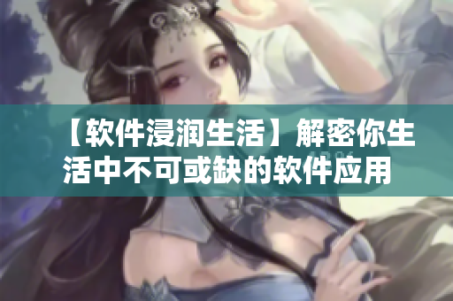 【软件浸润生活】解密你生活中不可或缺的软件应用