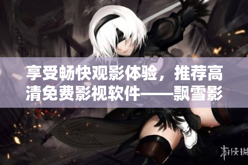享受畅快观影体验，推荐高清免费影视软件——飘雪影视大全