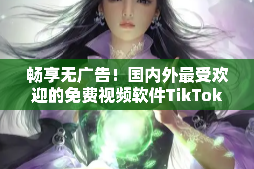 畅享无广告！国内外最受欢迎的免费视频软件TikTok免费版