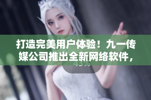打造完美用户体验！九一传媒公司推出全新网络软件，提升网站服务质量