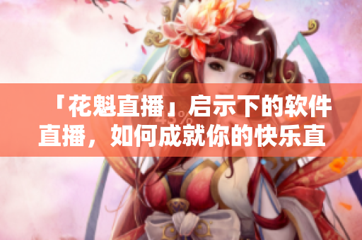 「花魁直播」启示下的软件直播，如何成就你的快乐直播生涯？