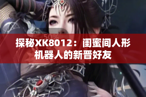探秘XK8012：闺蜜间人形机器人的新晋好友