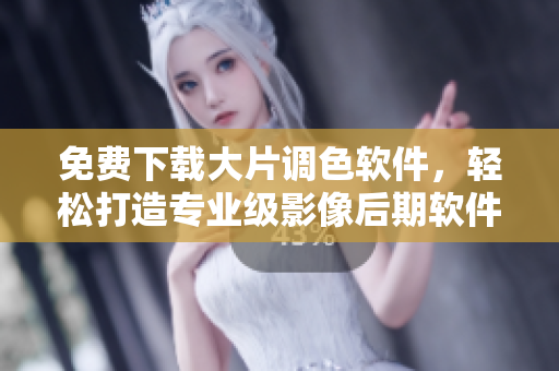 免费下载大片调色软件，轻松打造专业级影像后期软件推荐