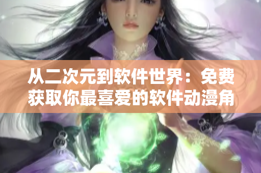 从二次元到软件世界：免费获取你最喜爱的软件动漫角色！