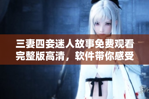 三妻四妾迷人故事免费观看完整版高清，软件带你感受绝美视听盛宴
