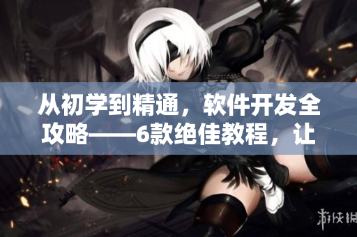 从初学到精通，软件开发全攻略——6款绝佳教程，让你成为软件界的行家里手！