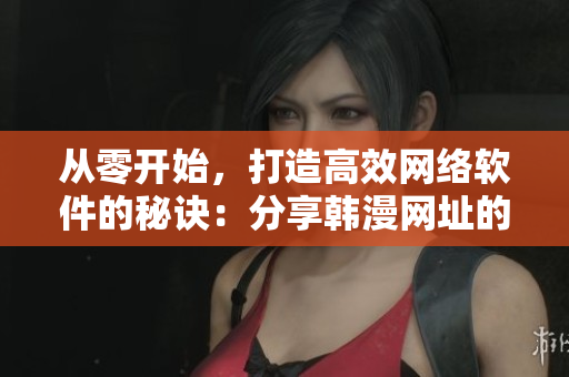 从零开始，打造高效网络软件的秘诀：分享韩漫网址的成功之道