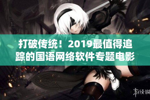 打破传统！2019最值得追踪的国语网络软件专题电影大全