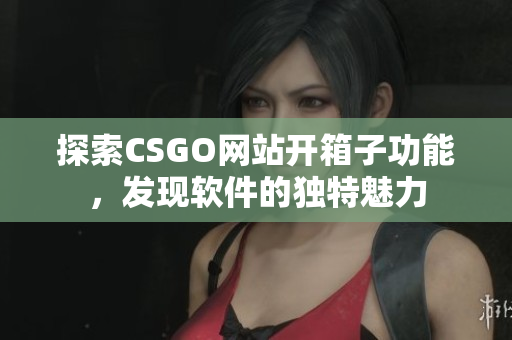 探索CSGO网站开箱子功能，发现软件的独特魅力