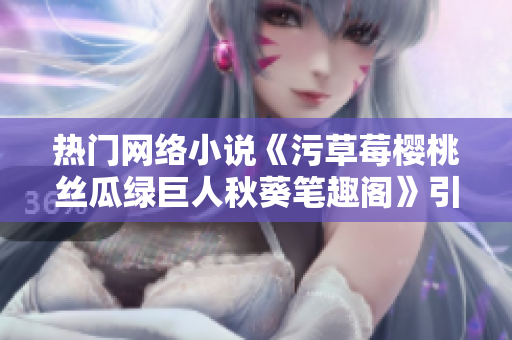 热门网络小说《污草莓樱桃丝瓜绿巨人秋葵笔趣阁》引发软件行业创新热潮