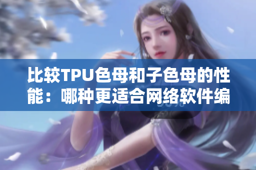 比较TPU色母和子色母的性能：哪种更适合网络软件编写？
