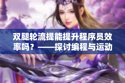 双腿轮流提能提升程序员效率吗？——探讨编程与运动的关系