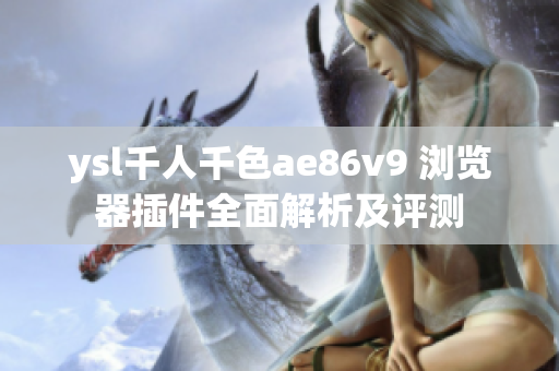 ysl千人千色ae86v9 浏览器插件全面解析及评测