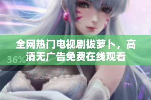 全网热门电视剧拔萝卜，高清无广告免费在线观看