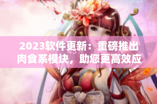 2023软件更新：重磅推出肉食系模块，助您更高效应对繁琐任务