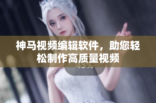 神马视频编辑软件，助您轻松制作高质量视频