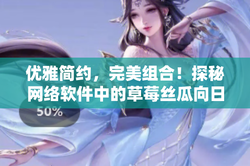 优雅简约，完美组合！探秘网络软件中的草莓丝瓜向日葵秋葵茄子应用