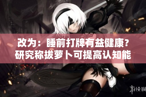 改为：睡前打牌有益健康？研究称拔萝卜可提高认知能力
