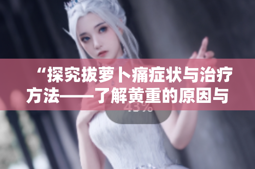 “探究拔萝卜痛症状与治疗方法——了解黄重的原因与预防措施”