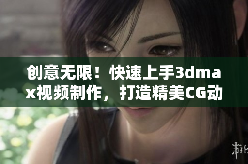 创意无限！快速上手3dmax视频制作，打造精美CG动画！