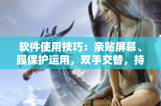 软件使用技巧：亲贴屏幕、膜保护运用，双手交替，持续更新。