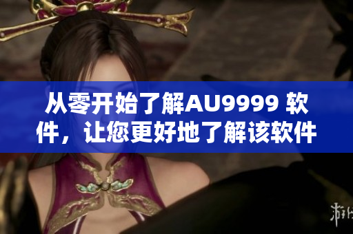 从零开始了解AU9999 软件，让您更好地了解该软件功能与应用。