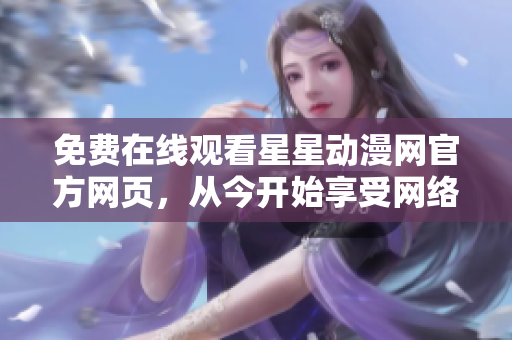 免费在线观看星星动漫网官方网页，从今开始享受网络软件世界