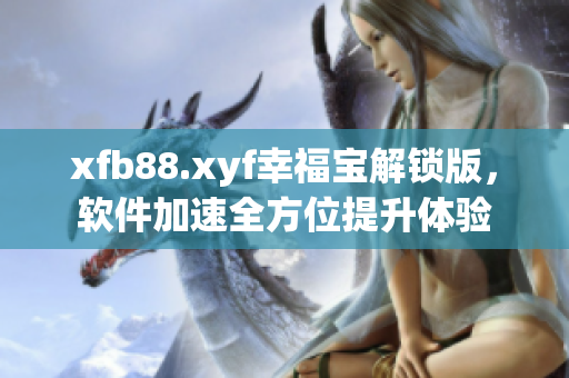 xfb88.xyf幸福宝解锁版，软件加速全方位提升体验