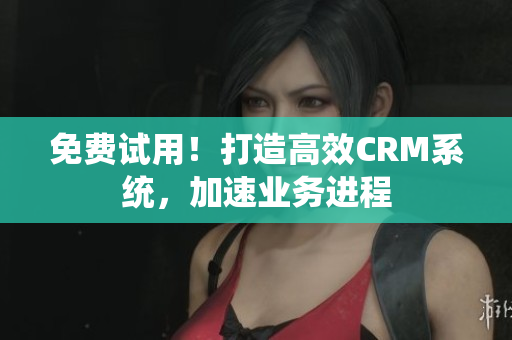 免费试用！打造高效CRM系统，加速业务进程