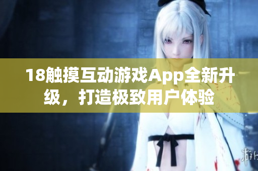 18触摸互动游戏App全新升级，打造极致用户体验