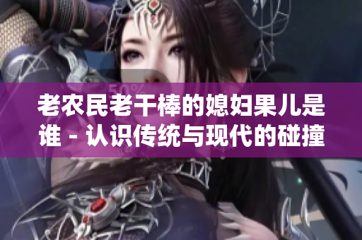 老农民老干棒的媳妇果儿是谁 - 认识传统与现代的碰撞 