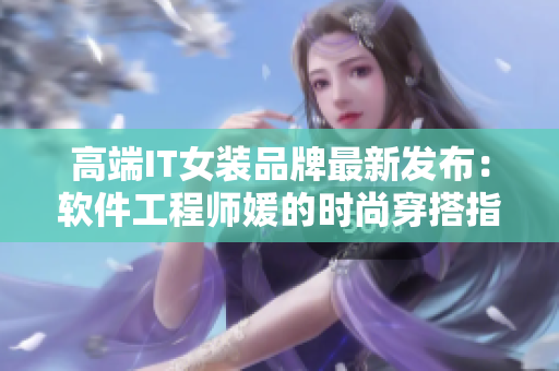 高端IT女装品牌最新发布：软件工程师媛的时尚穿搭指南
