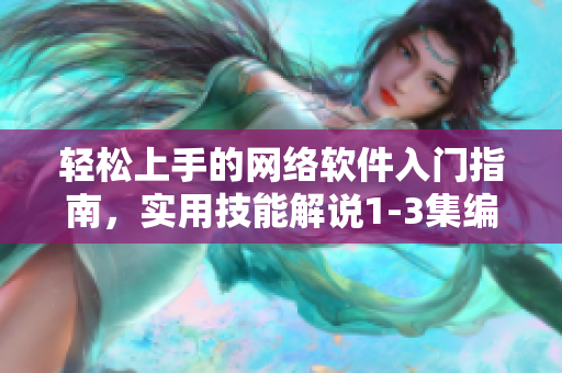 轻松上手的网络软件入门指南，实用技能解说1-3集编程初学者必备