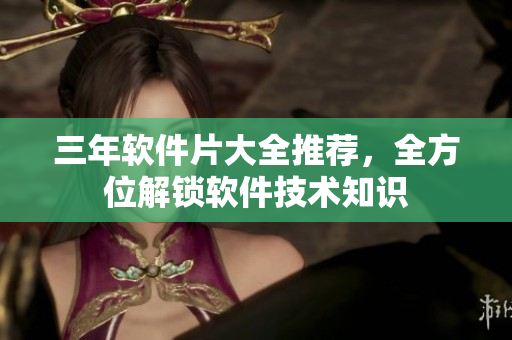 三年软件片大全推荐，全方位解锁软件技术知识