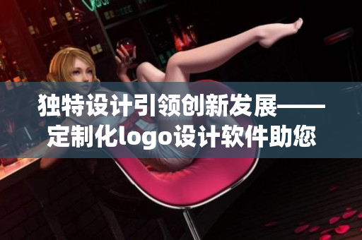 独特设计引领创新发展——定制化logo设计软件助您打造企业标识