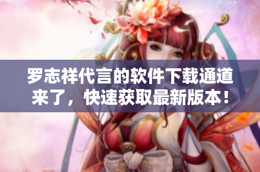 罗志祥代言的软件下载通道来了，快速获取最新版本！