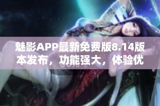 魅影APP最新免费版8.14版本发布，功能强大，体验优化，值得下载！