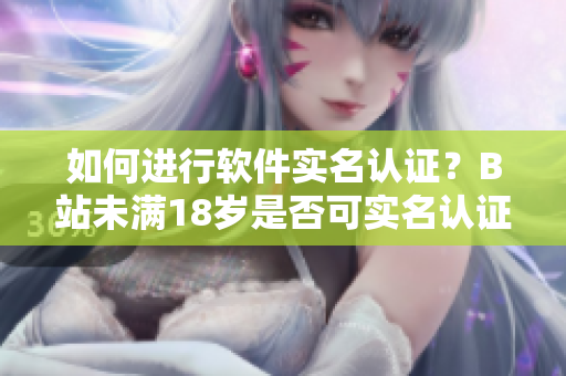 如何进行软件实名认证？B站未满18岁是否可实名认证？——软件编辑的探究
