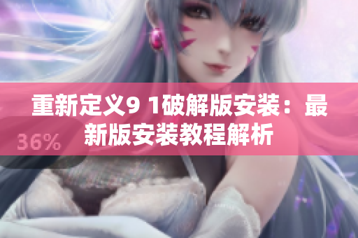 重新定义9 1破解版安装：最新版安装教程解析