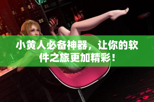 小黄人必备神器，让你的软件之旅更加精彩！