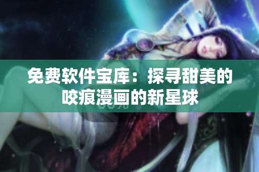 免费软件宝库：探寻甜美的咬痕漫画的新星球
