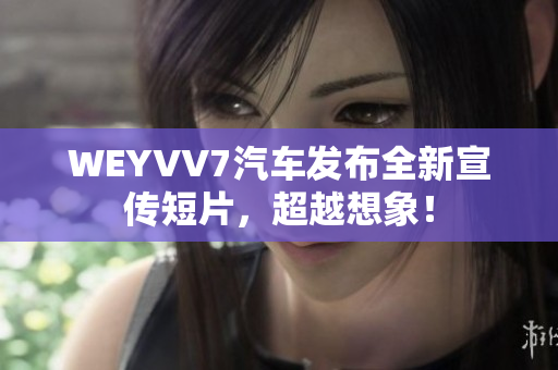 WEYVV7汽车发布全新宣传短片，超越想象！