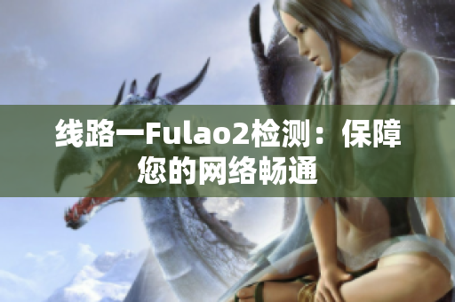 线路一Fulao2检测：保障您的网络畅通