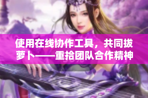 使用在线协作工具，共同拔萝卜——重拾团队合作精神。